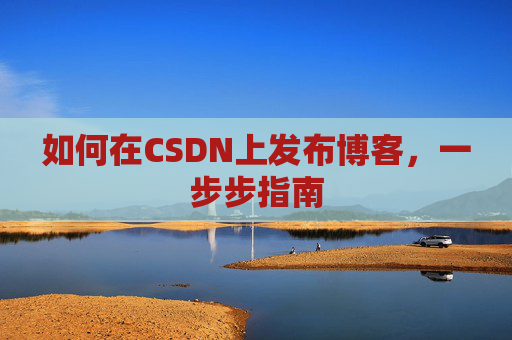 如何在CSDN上发布博客，一步步指南
